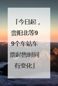 今日起，贵阳北等99个车站车票起售时间有变化