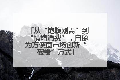 从“饱腹刚需”到“情绪消费”，白象为方便面市场创新“破卷”方式