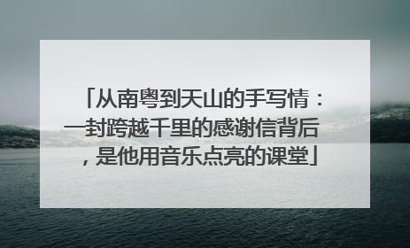 从南粤到天山的手写情：一封跨越千里的感谢信背后，是他用音乐点亮的课堂