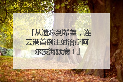 从遗忘到希望，连云港首例注射治疗阿尔茨海默病！
