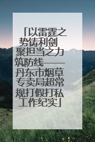 以雷霆之势铸利剑 聚担当之力筑防线——丹东市烟草专卖局超常规打假打私工作纪实