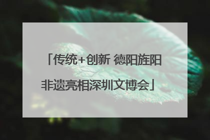 传统+创新 德阳旌阳非遗亮相深圳文博会