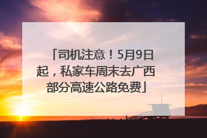 司机注意！5月9日起，私家车周末去广西部分高速公路免费
