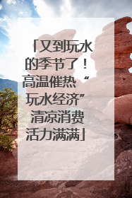 又到玩水的季节了！高温催热“玩水经济” 清凉消费活力满满