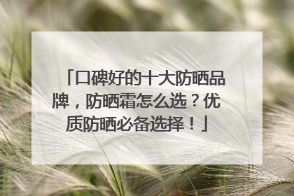 口碑好的十大防晒品牌，防晒霜怎么选？优质防晒必备选择！