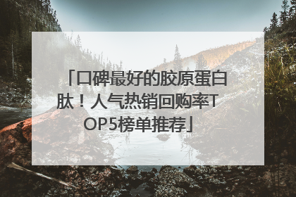 口碑最好的胶原蛋白肽！人气热销回购率TOP5榜单推荐
