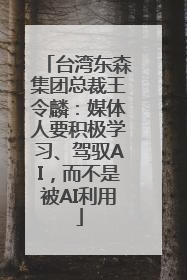台湾东森集团总裁王令麟：媒体人要积极学习、驾驭AI，而不是被AI利用