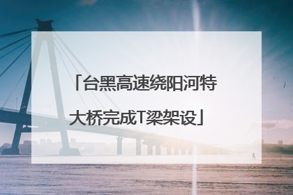 台黑高速绕阳河特大桥完成T梁架设