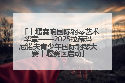 十堰奏响国际钢琴艺术华章——2025拉赫玛尼诺夫青少年国际钢琴大赛十堰赛区启动