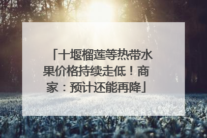 十堰榴莲等热带水果价格持续走低！商家：预计还能再降