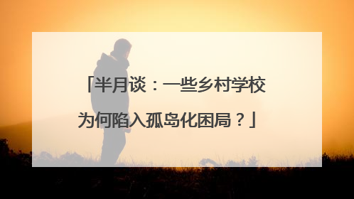 半月谈：一些乡村学校为何陷入孤岛化困局？