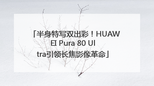 半身特写双出彩！HUAWEI Pura 80 Ultra引领长焦影像革命