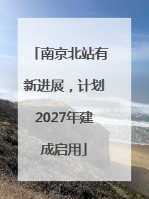 南京北站有新进展，计划2027年建成启用