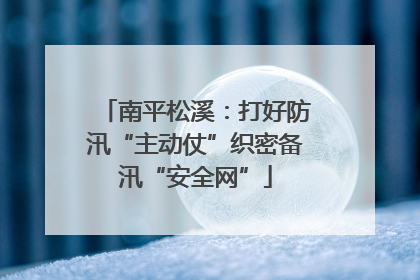 南平松溪：打好防汛“主动仗”织密备汛“安全网”