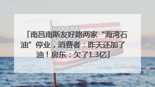 南昌南斯友好路两家“海湾石油”停业，消费者：昨天还加了油！房东：欠了1.3亿