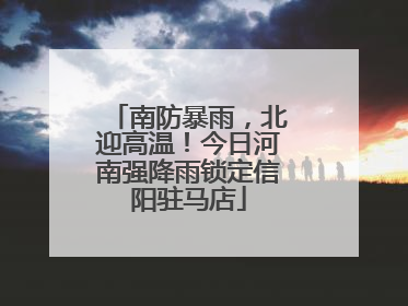 南防暴雨，北迎高温！今日河南强降雨锁定信阳驻马店