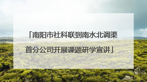 南阳市社科联到南水北调渠首分公司开展课题研学宣讲