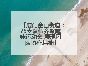 厦门金山街道：75支队伍齐聚趣味运动会 展现团队协作精神