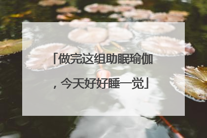 做完这组助眠瑜伽，今天好好睡一觉