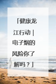 健康龙江行动｜电子烟的风险你了解吗？