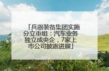 兵器装备集团实施分立重组：汽车业务独立成央企，7家上市公司披露进展