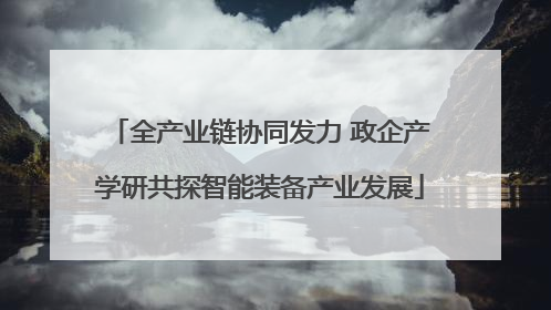 全产业链协同发力 政企产学研共探智能装备产业发展