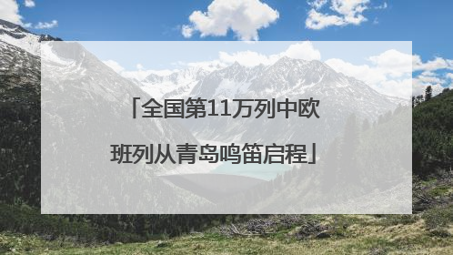 全国第11万列中欧班列从青岛鸣笛启程