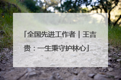 全国先进工作者｜王吉贵：一生秉守护林心