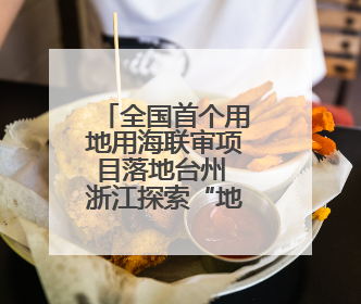 全国首个用地用海联审项目落地台州 浙江探索“地林草海”审批一次办