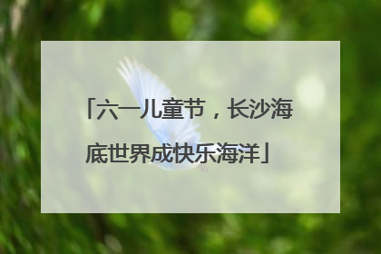 六一儿童节，长沙海底世界成快乐海洋