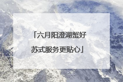 六月阳澄湖蟹好 苏式服务更贴心