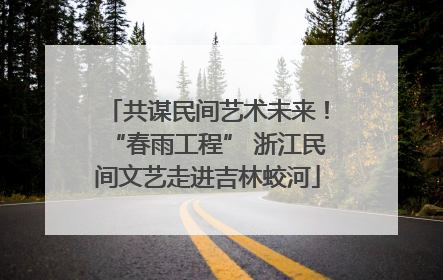 共谋民间艺术未来！“春雨工程” 浙江民间文艺走进吉林蛟河