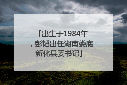 出生于1984年，彭韬出任湖南娄底新化县委书记