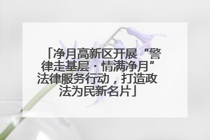 净月高新区开展“警律走基层・情满净月”法律服务行动，打造政法为民新名片