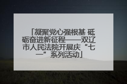 凝聚党心强根基 砥砺奋进新征程——双辽市人民法院开展庆“七一”系列活动