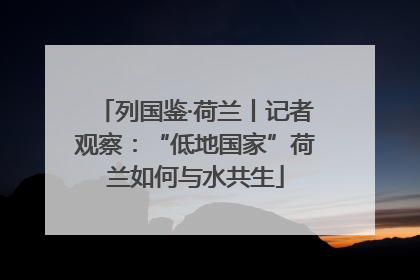 列国鉴·荷兰丨记者观察：“低地国家”荷兰如何与水共生