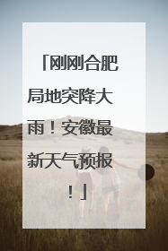 刚刚合肥局地突降大雨！安徽最新天气预报！