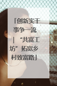 创新实干 事争一流｜“共富工坊”拓宽乡村致富路