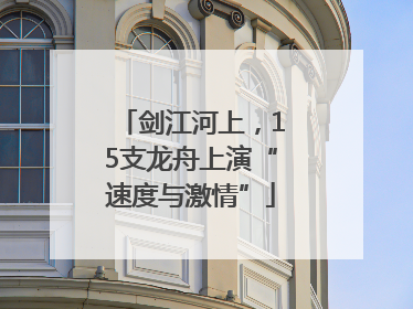 剑江河上，15支龙舟上演“速度与激情”