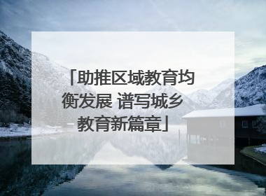 助推区域教育均衡发展 谱写城乡教育新篇章