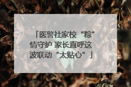 医警社家校“粽”情守护 家长直呼这波联动“太贴心”