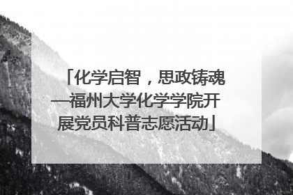 化学启智，思政铸魂—福州大学化学学院开展党员科普志愿活动
