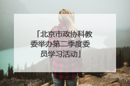 北京市政协科教委举办第二季度委员学习活动