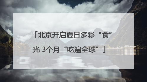 北京开启夏日多彩“食”光 3个月“吃遍全球”