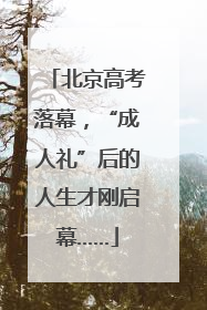 北京高考落幕，“成人礼”后的人生才刚启幕……