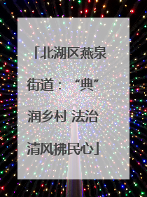 北湖区燕泉街道：“典”润乡村 法治清风拂民心