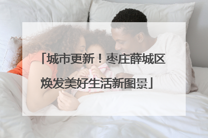 城市更新！枣庄薛城区焕发美好生活新图景
