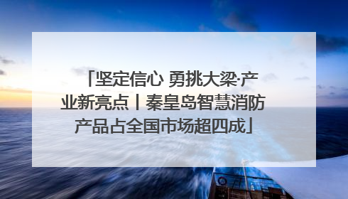坚定信心 勇挑大梁·产业新亮点丨秦皇岛智慧消防产品占全国市场超四成