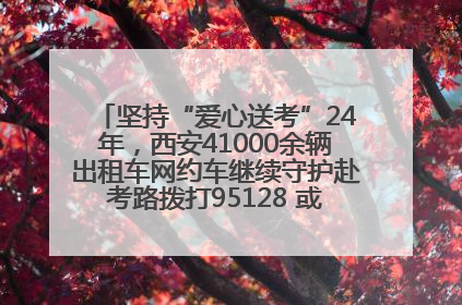 坚持“爱心送考”24年，西安41000余辆出租车网约车继续守护赴考路拨打95128 或者88880000均可报名参加一对一送考