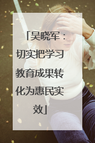 吴晓军：切实把学习教育成果转化为惠民实效